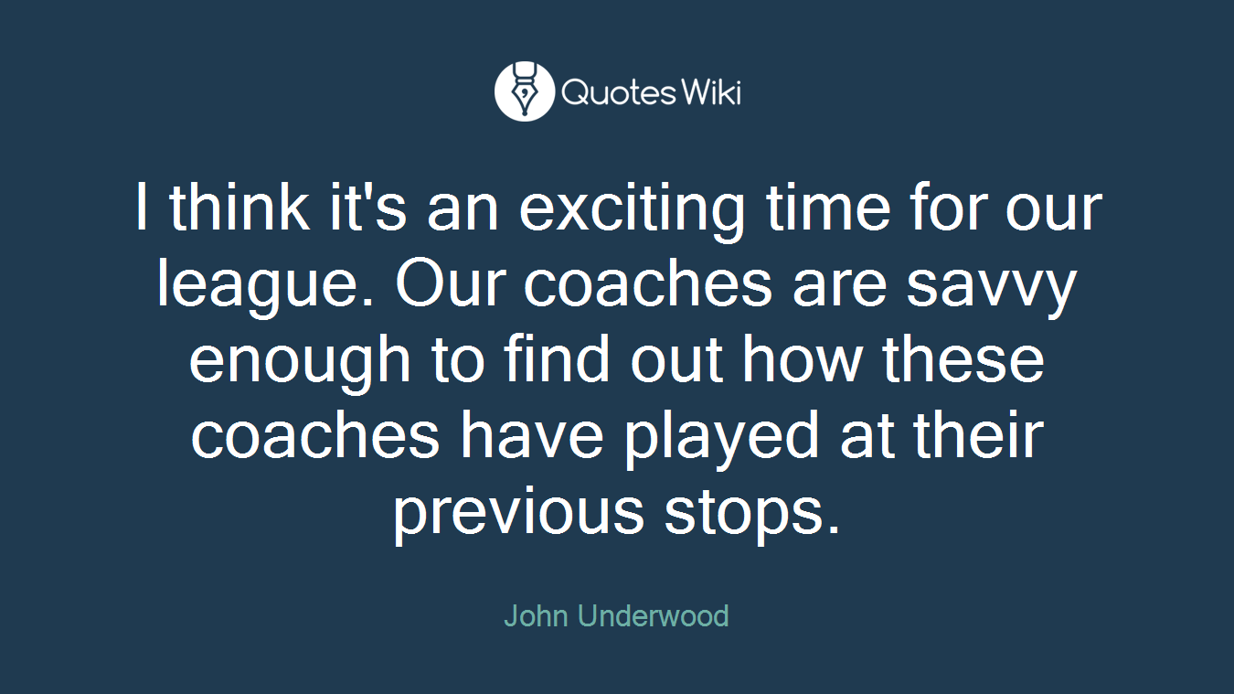 I think it's an exciting time for our league. Our coaches are savvy enough to find out how these coaches have played at their previous stops.