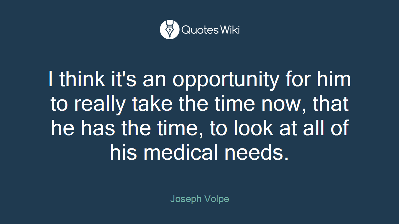 I think it's an opportunity for him to really take the time now, that he has the time, to look at all of his medical needs.