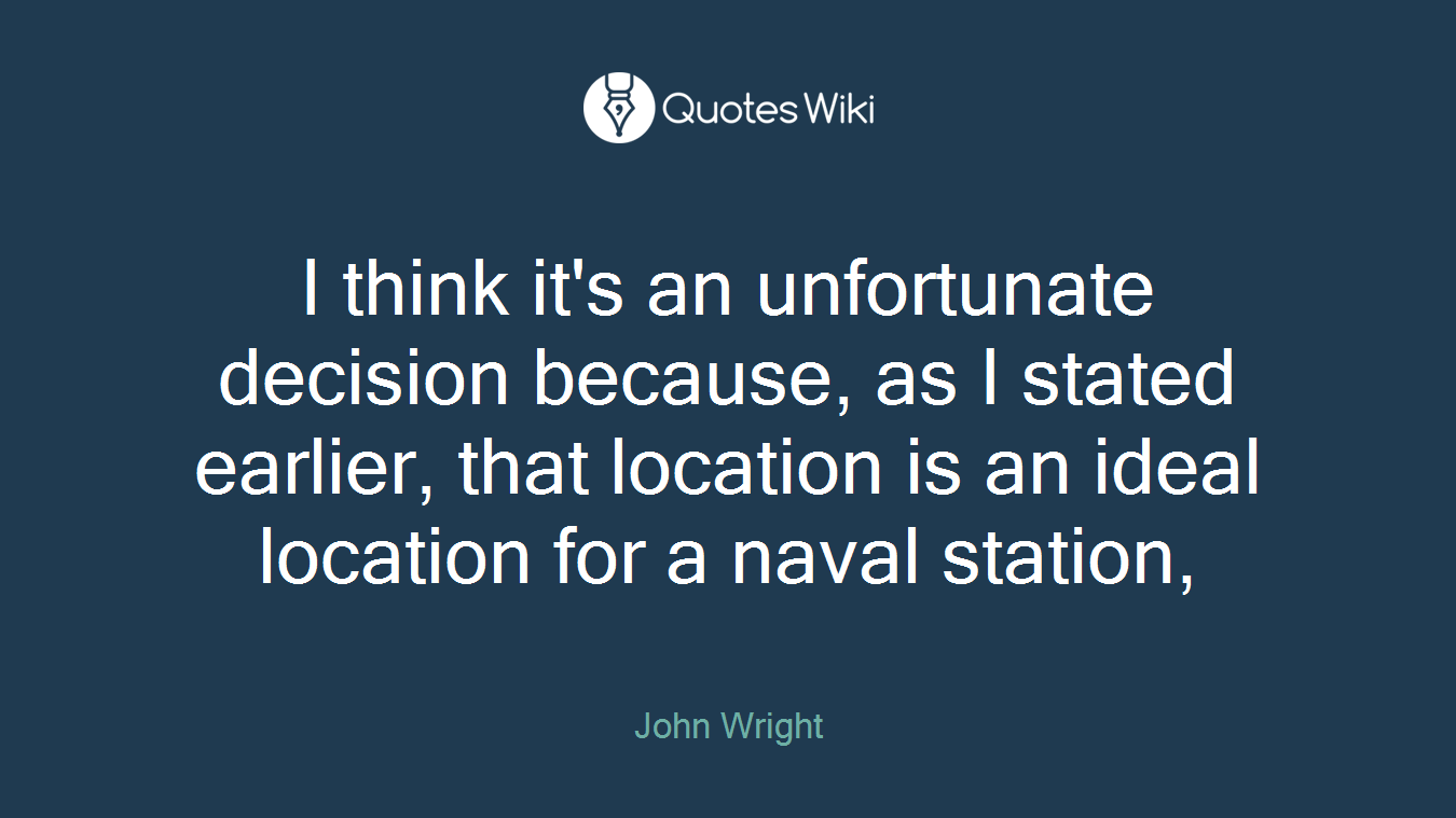 I think it's an unfortunate decision because, as I stated earlier, that location is an ideal location for a naval station,