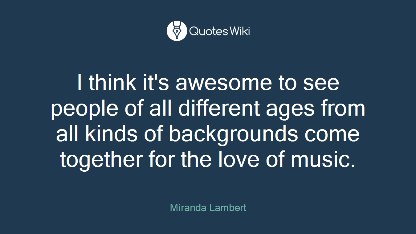 I think it's awesome to see people of all different ages from all kinds of backgrounds come together for the love of music.