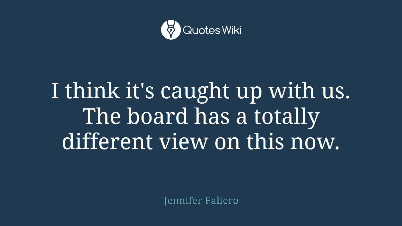 I think it's caught up with us. The board has a totally different view on this now.