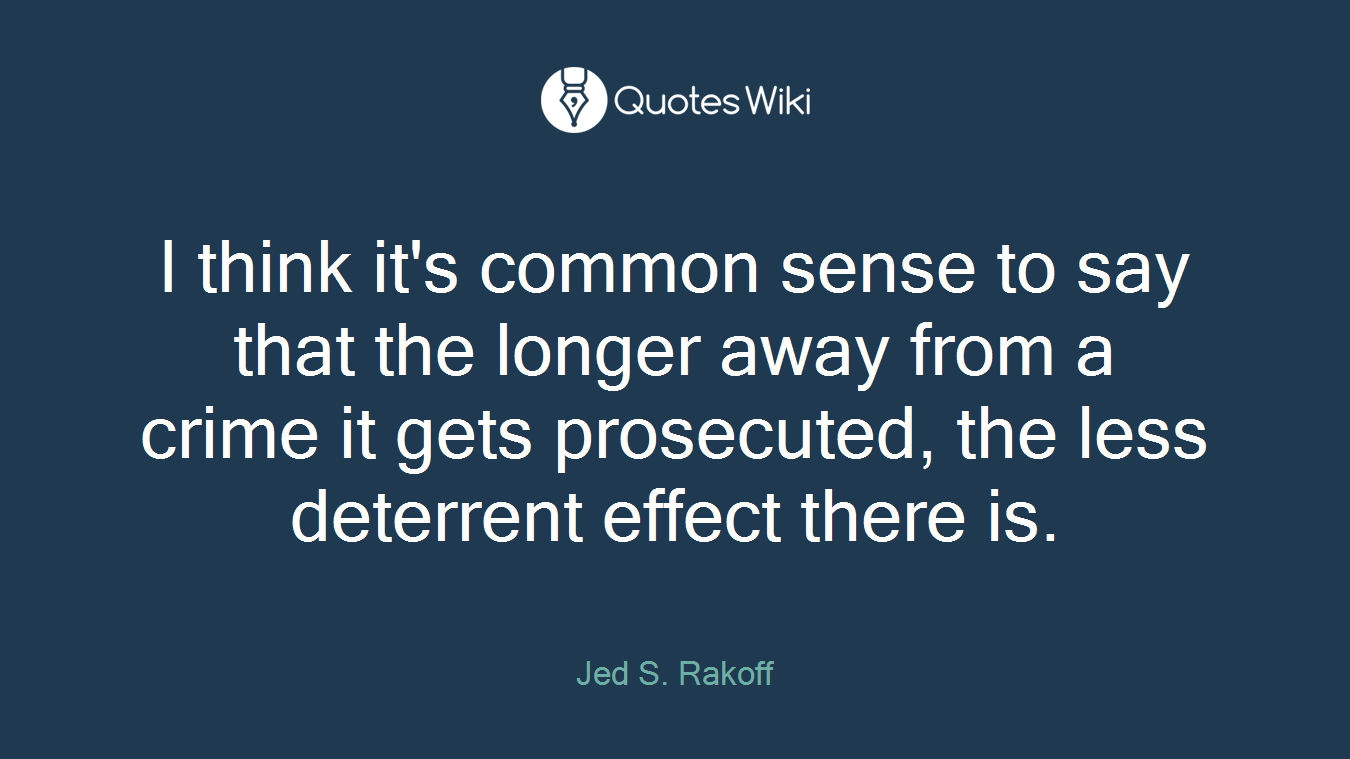 I think it's common sense to say that the longer away from a crime it gets prosecuted, the less deterrent effect there is.