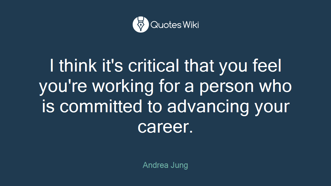 I think it's critical that you feel you're working for a person who is committed to advancing your career.