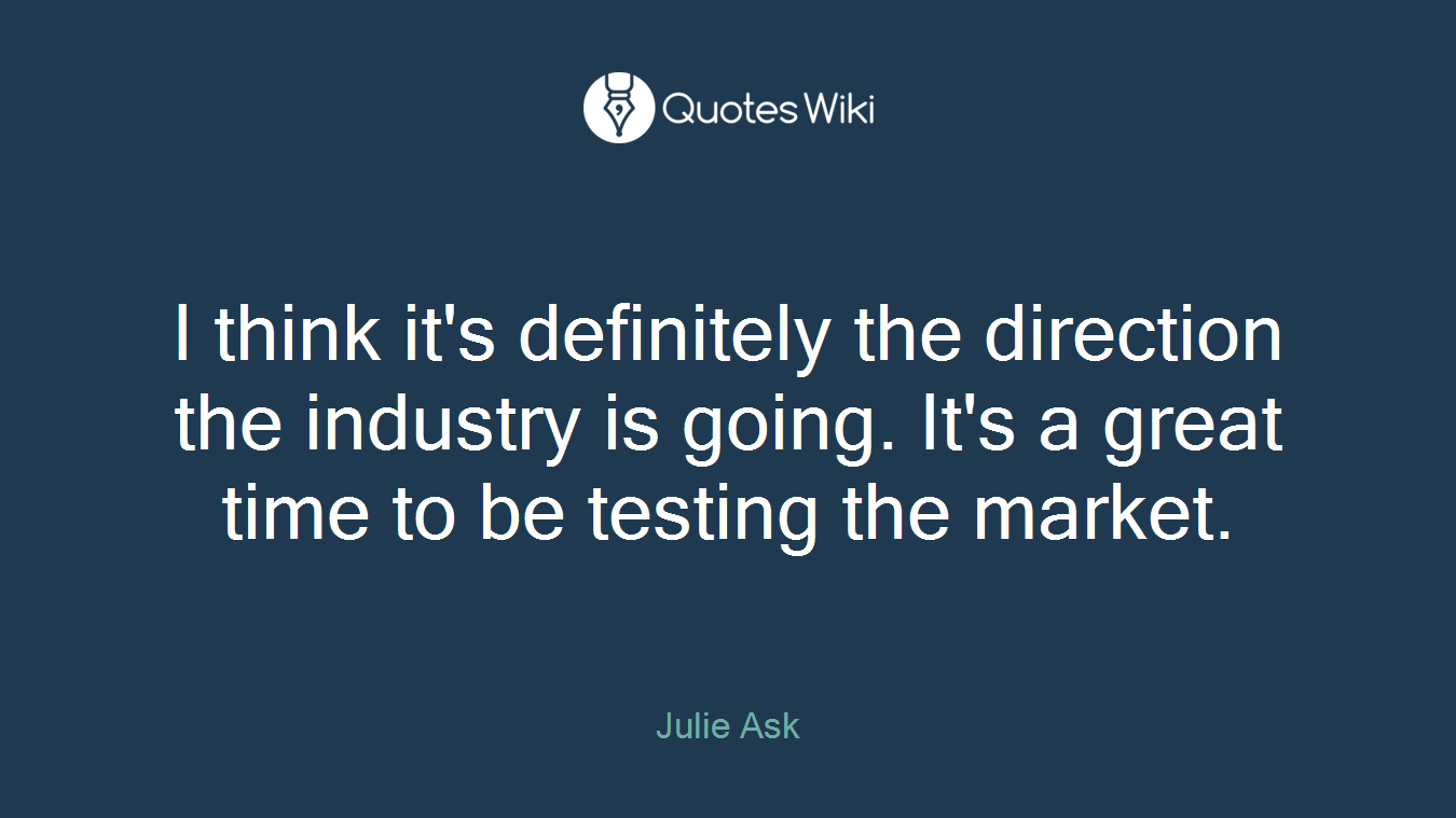I think it's definitely the direction the industry is going. It's a great time to be testing the market.