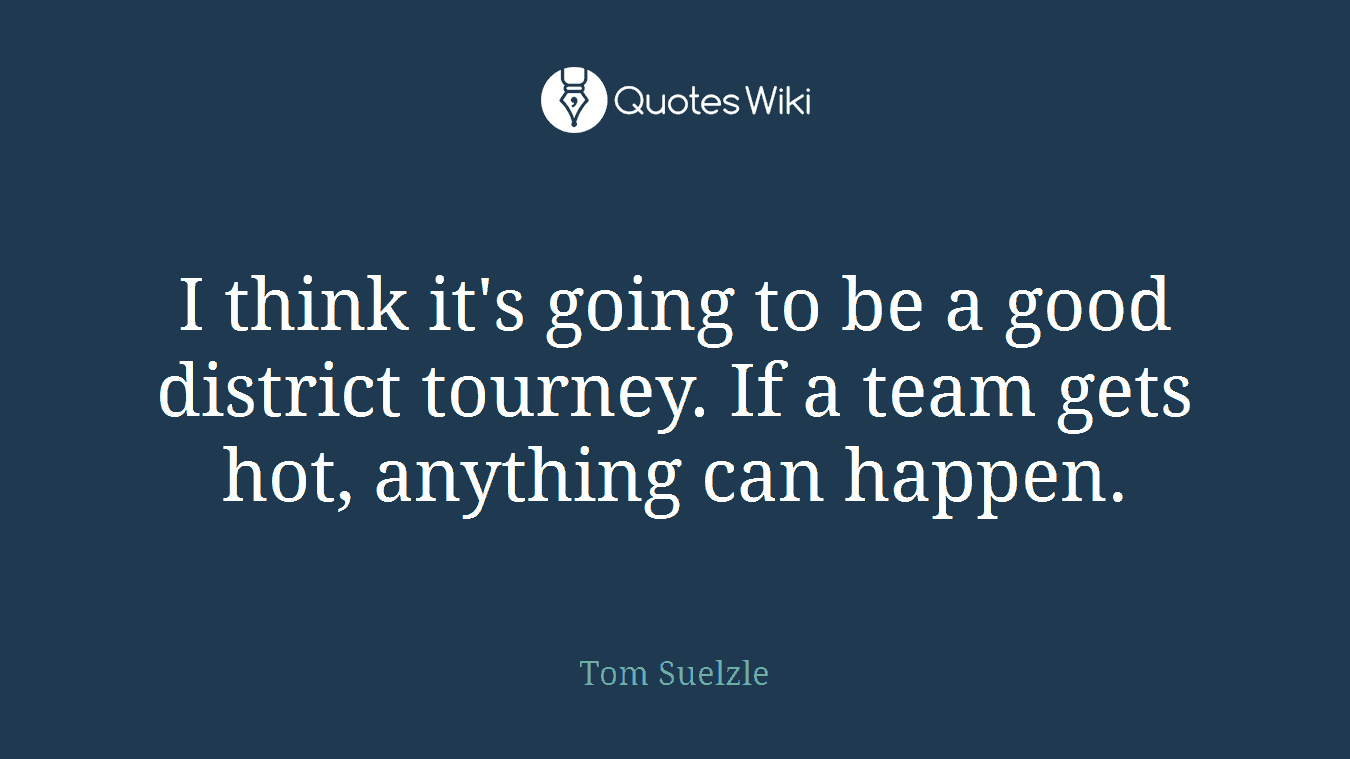 I think it's going to be a good district tourney. If a team gets hot, anything can happen.