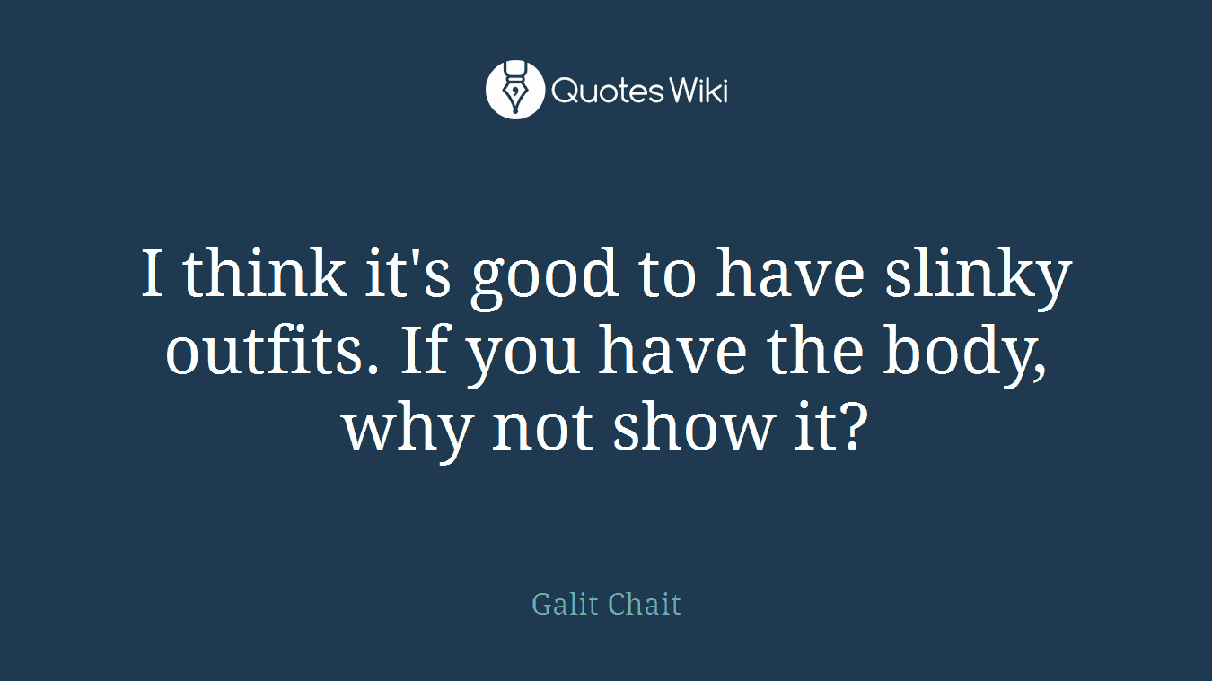 I think it's good to have slinky outfits. If you have the body, why not show it?