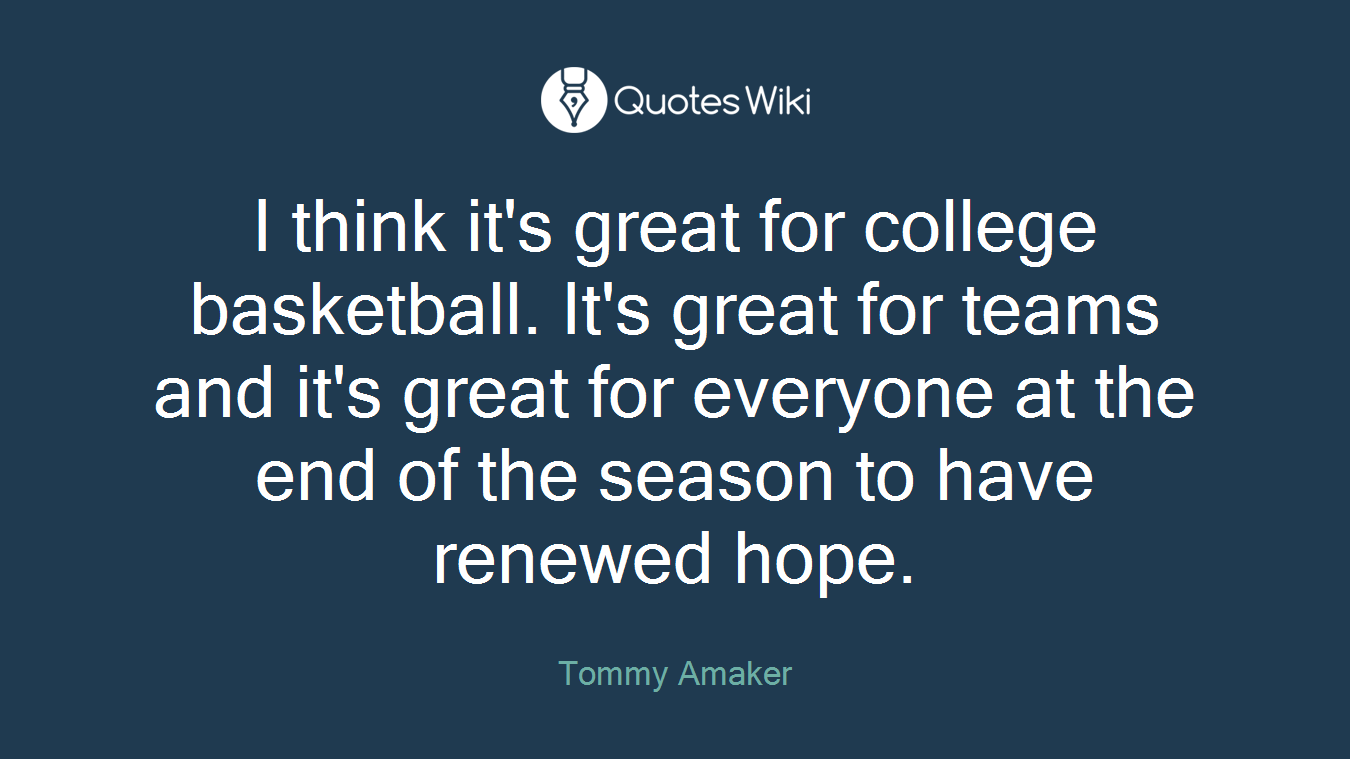 I think it's great for college basketball. It's great for teams and it's great for everyone at the end of the season to have renewed hope.