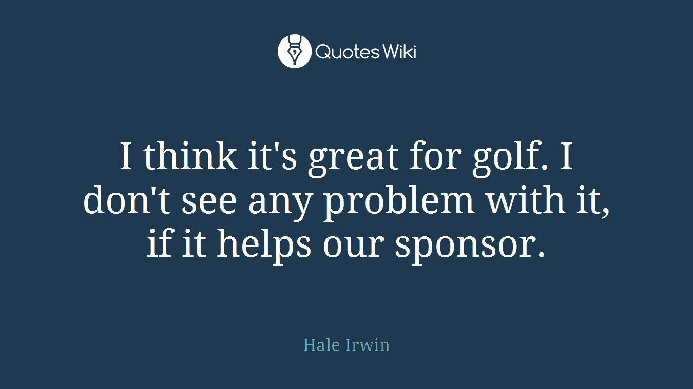 I think it's great for golf. I don't see any problem with it, if it helps our sponsor.
