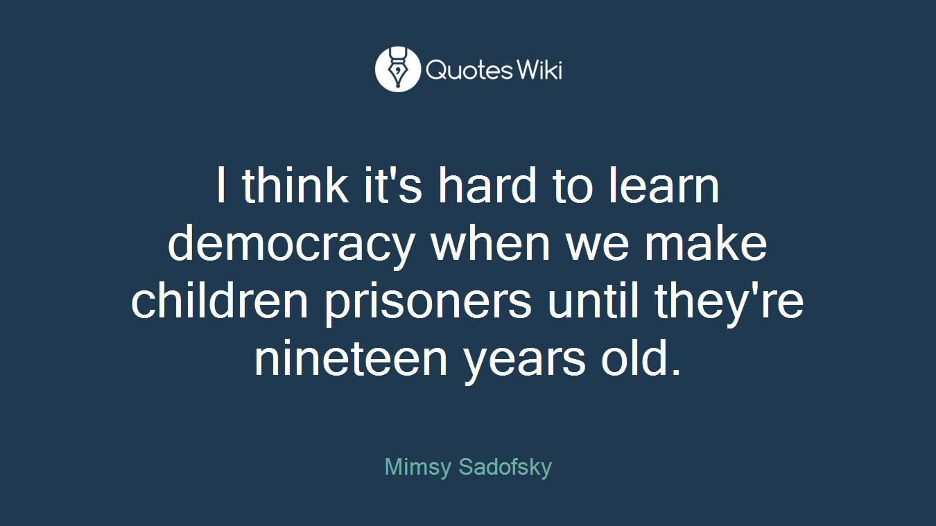 I think it's hard to learn democracy when we make children prisoners until they're nineteen years old.