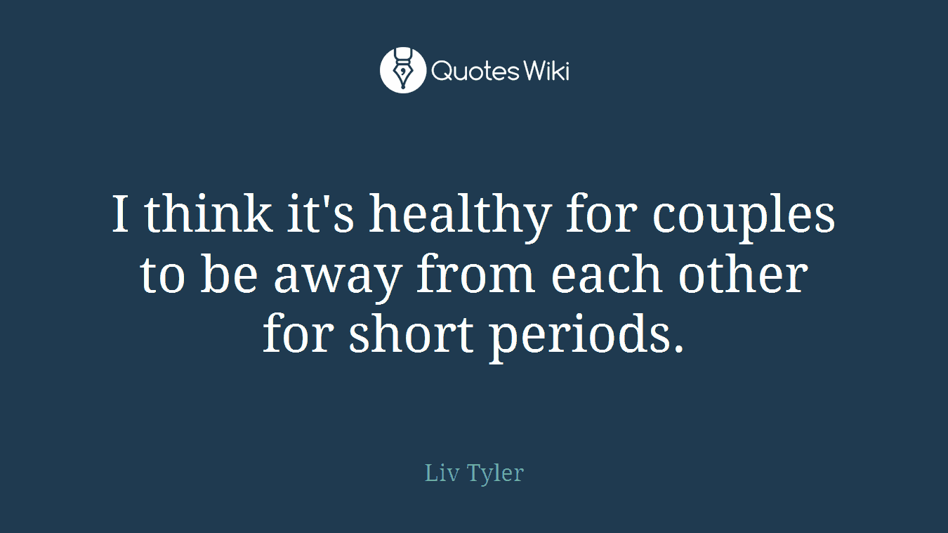 I think it's healthy for couples to be away from each other for short periods.