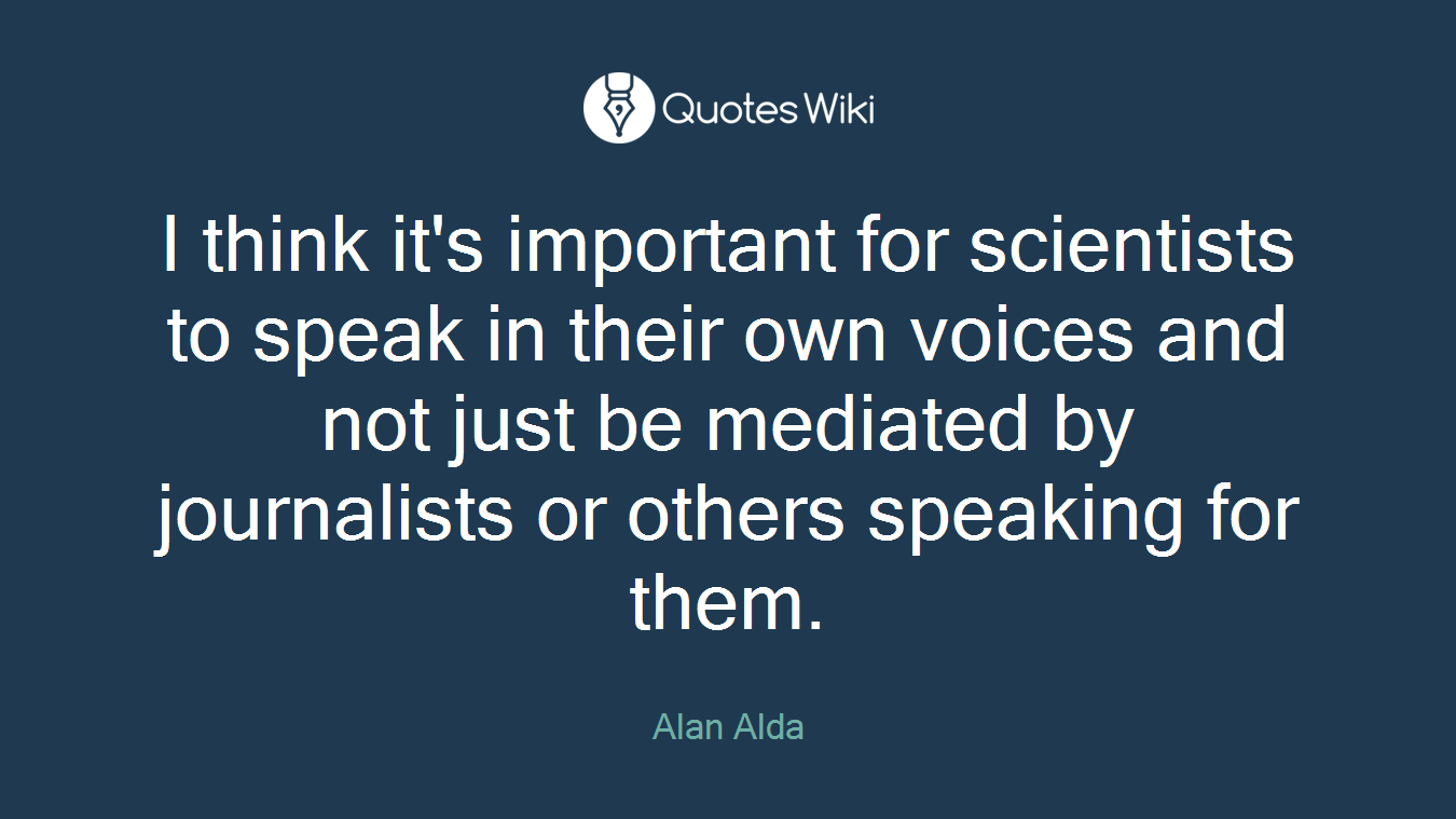 I think it's important for scientists to speak in their own voices and not just be mediated by journalists or others speaking for them.