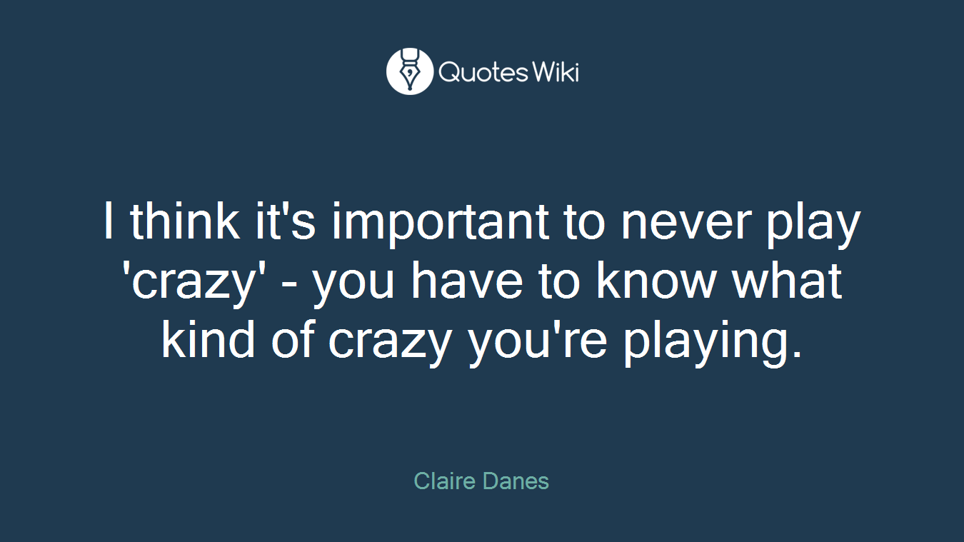 I think it's important to never play 'crazy' - you have to know what kind of crazy you're playing.