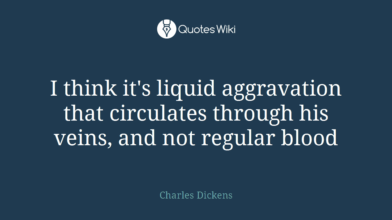 I think it's liquid aggravation that circulates through his veins, and not regular blood