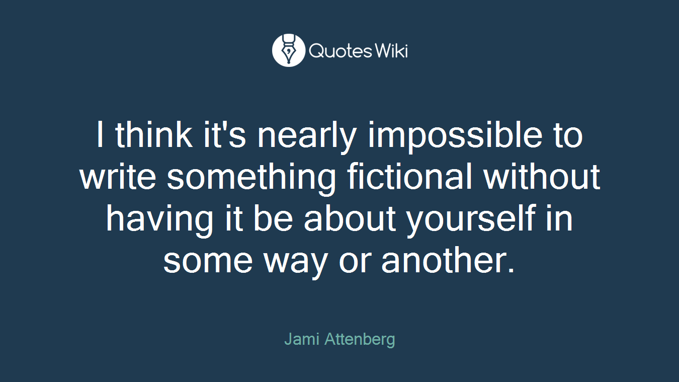 I think it's nearly impossible to write something fictional without having it be about yourself in some way or another.