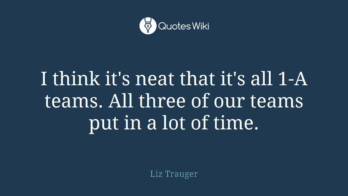 I think it's neat that it's all 1-A teams. All three of our teams put in a lot of time.