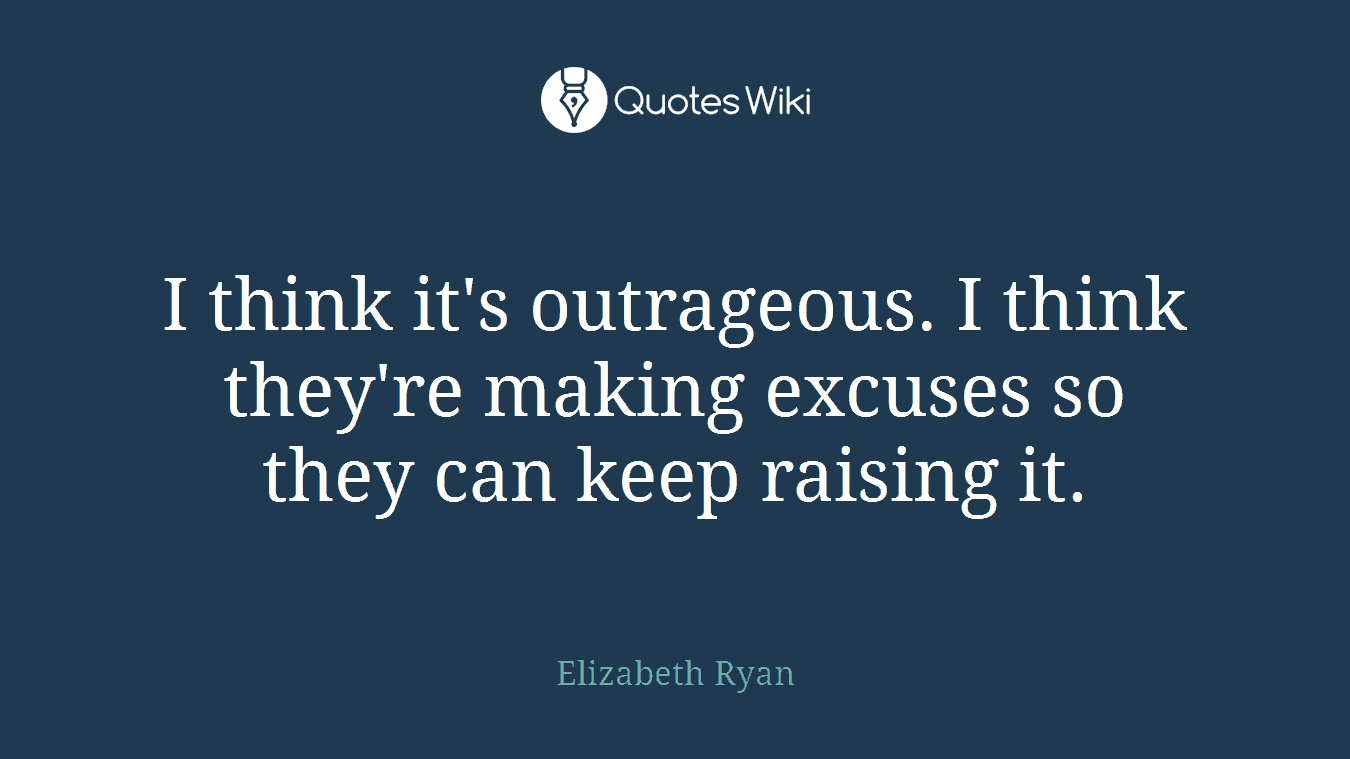 I think it's outrageous. I think they're making excuses so they can keep raising it.