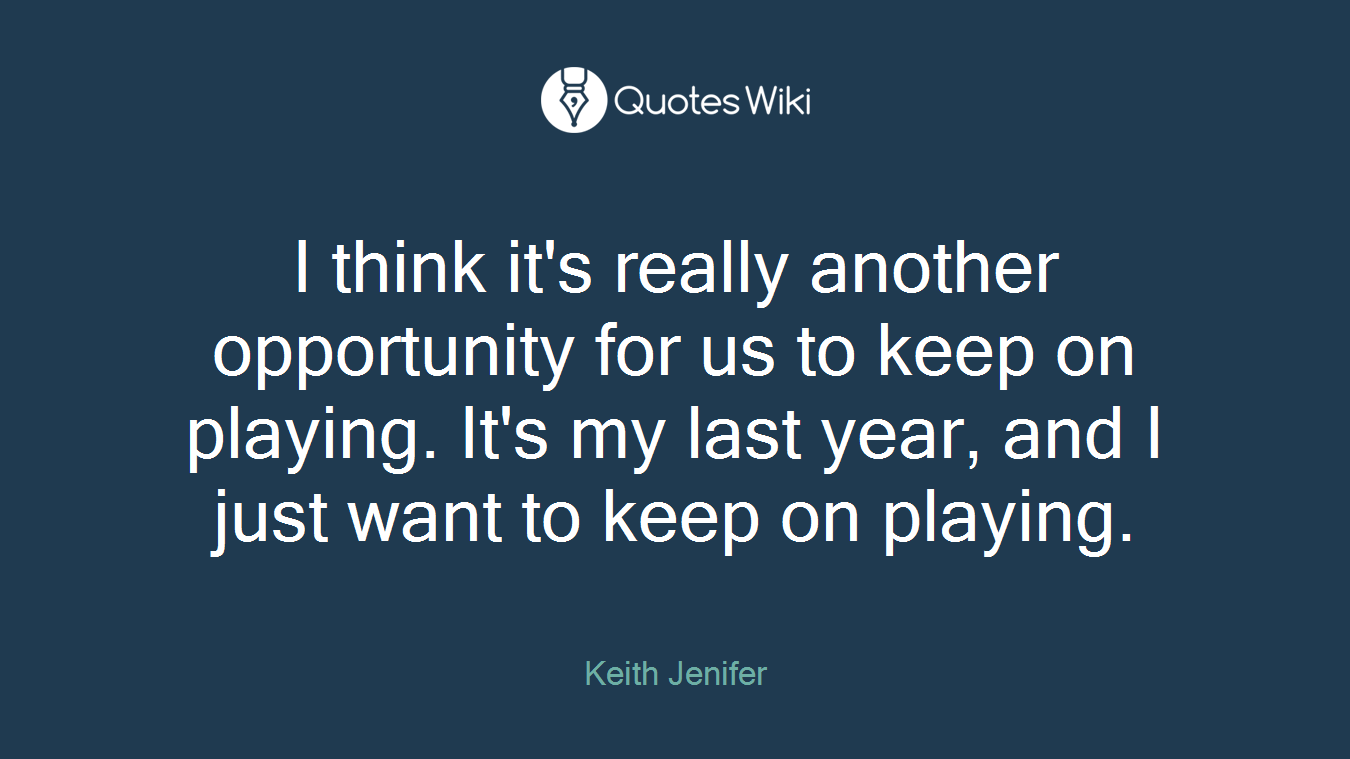 I think it's really another opportunity for us to keep on playing. It's my last year, and I just want to keep on playing.
