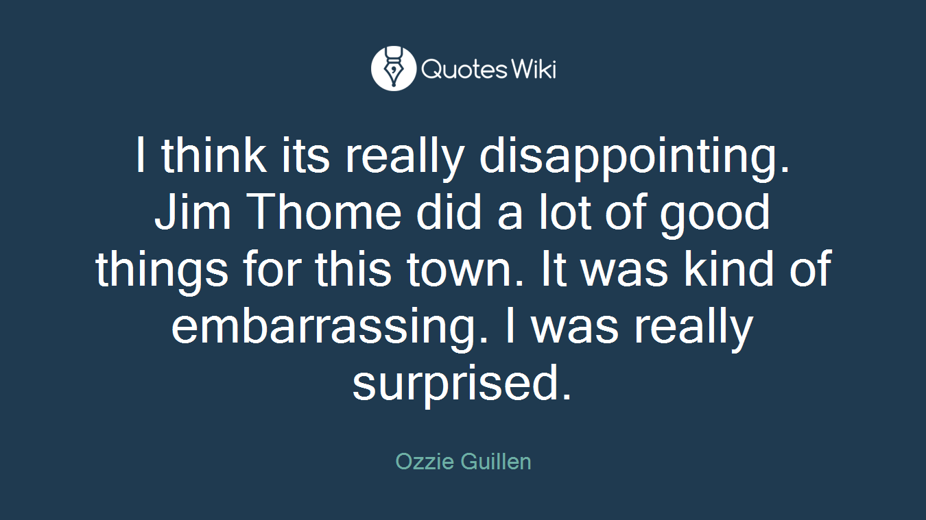 I think its really disappointing. Jim Thome did a lot of good things for this town. It was kind of embarrassing. I was really surprised.