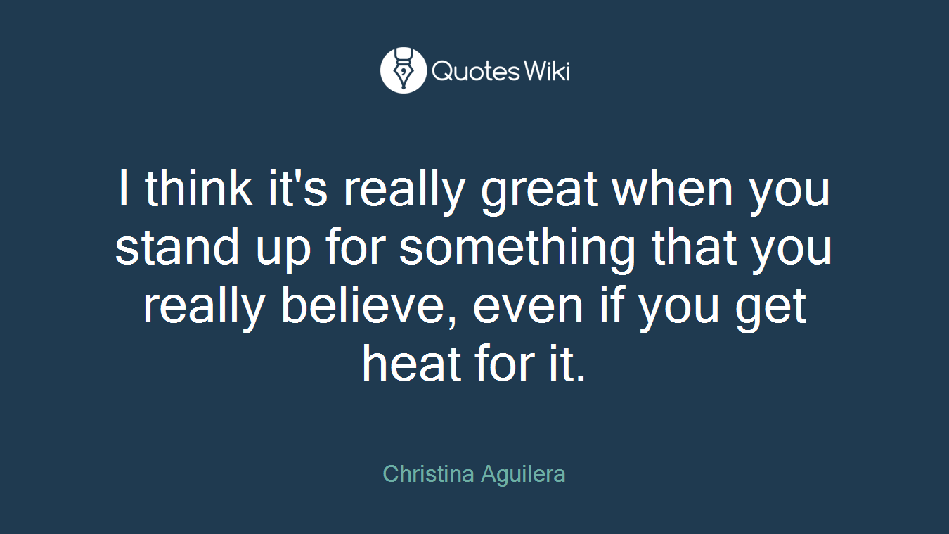 I think it's really great when you stand up for something that you really believe, even if you get heat for it.