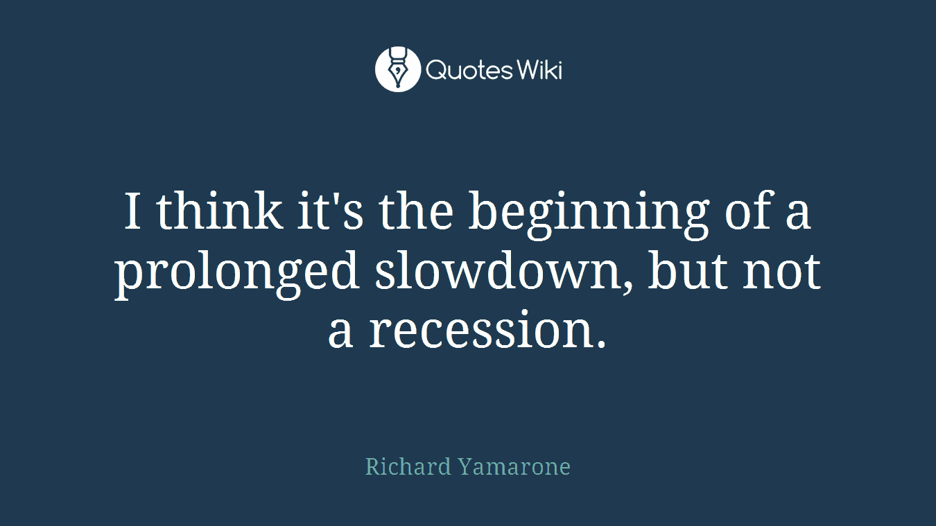 I think it's the beginning of a prolonged slowdown, but not a recession.
