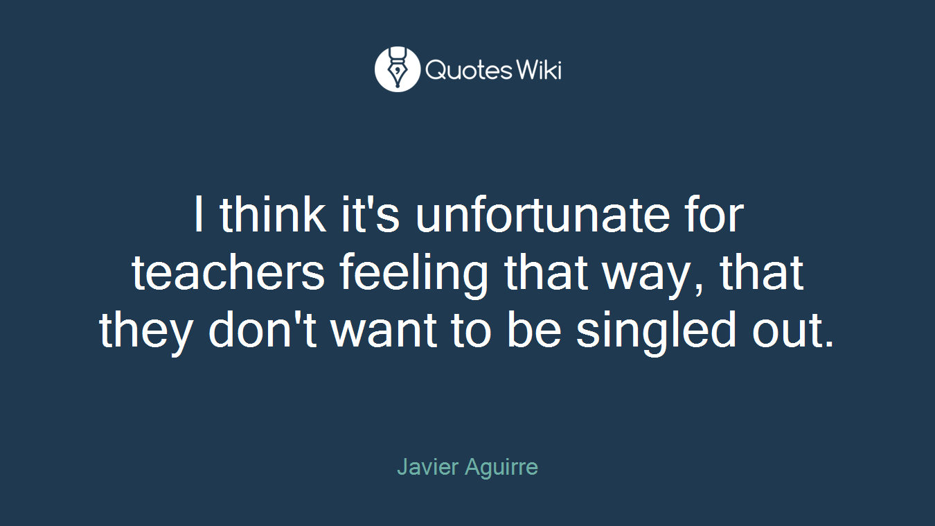 I think it's unfortunate for teachers feeling that way, that they don't want to be singled out.