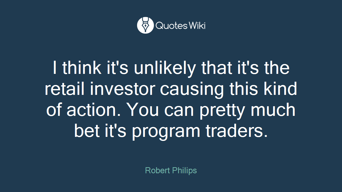 I think it's unlikely that it's the retail investor causing this kind of action. You can pretty much bet it's program traders.