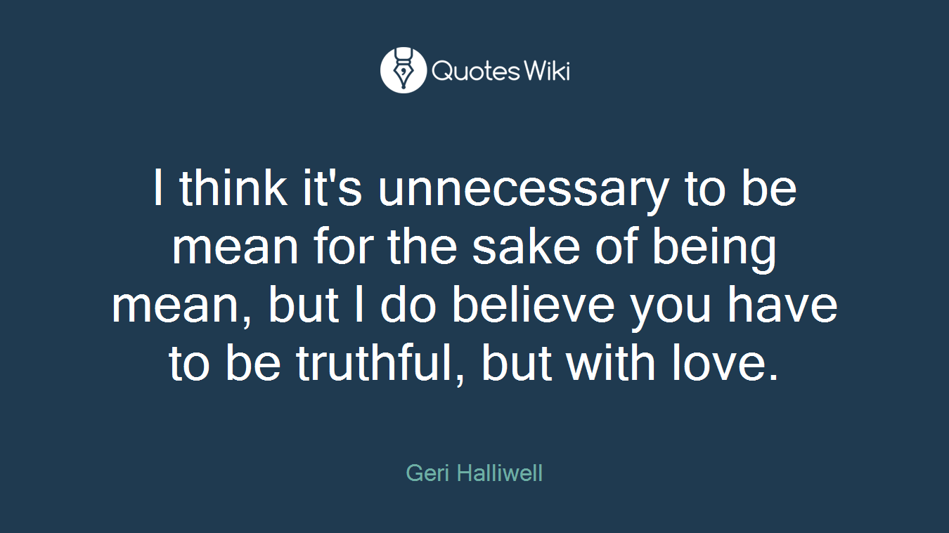 I think it's unnecessary to be mean for the sake of being mean, but I do believe you have to be truthful, but with love.