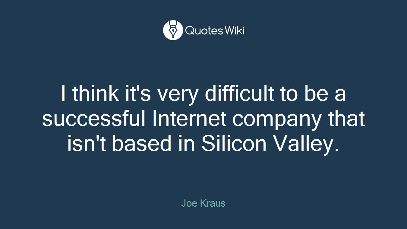 I think it's very difficult to be a successful Internet company that isn't based in Silicon Valley.