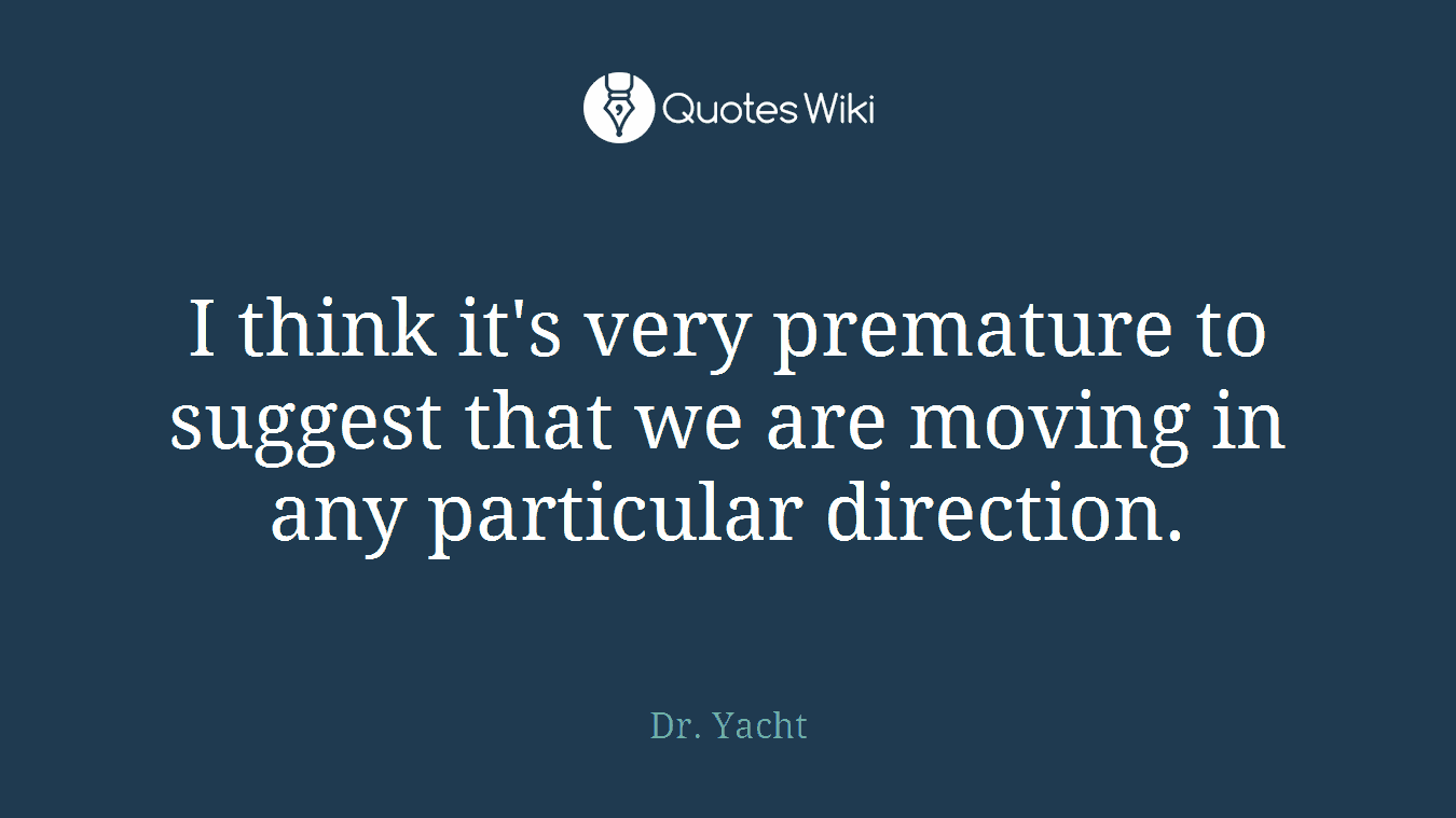 I think it's very premature to suggest that we are moving in any particular direction.
