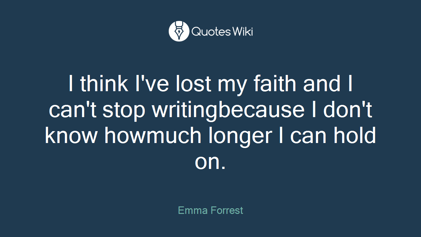 I think I've lost my faith and I can't stop writingbecause I don't know howmuch longer I can hold on.