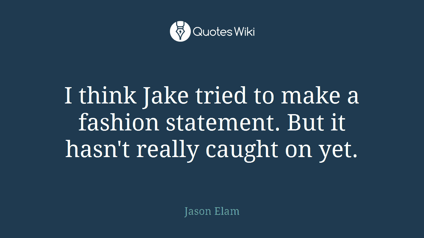 I think Jake tried to make a fashion statement. But it hasn't really caught on yet.