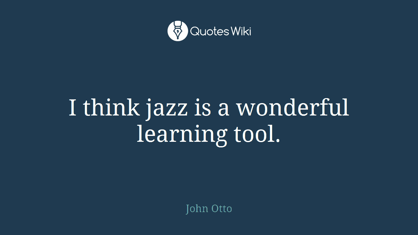 I think jazz is a wonderful learning tool.