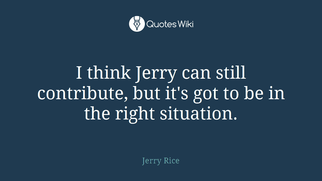 I think Jerry can still contribute, but it's got to be in the right situation.