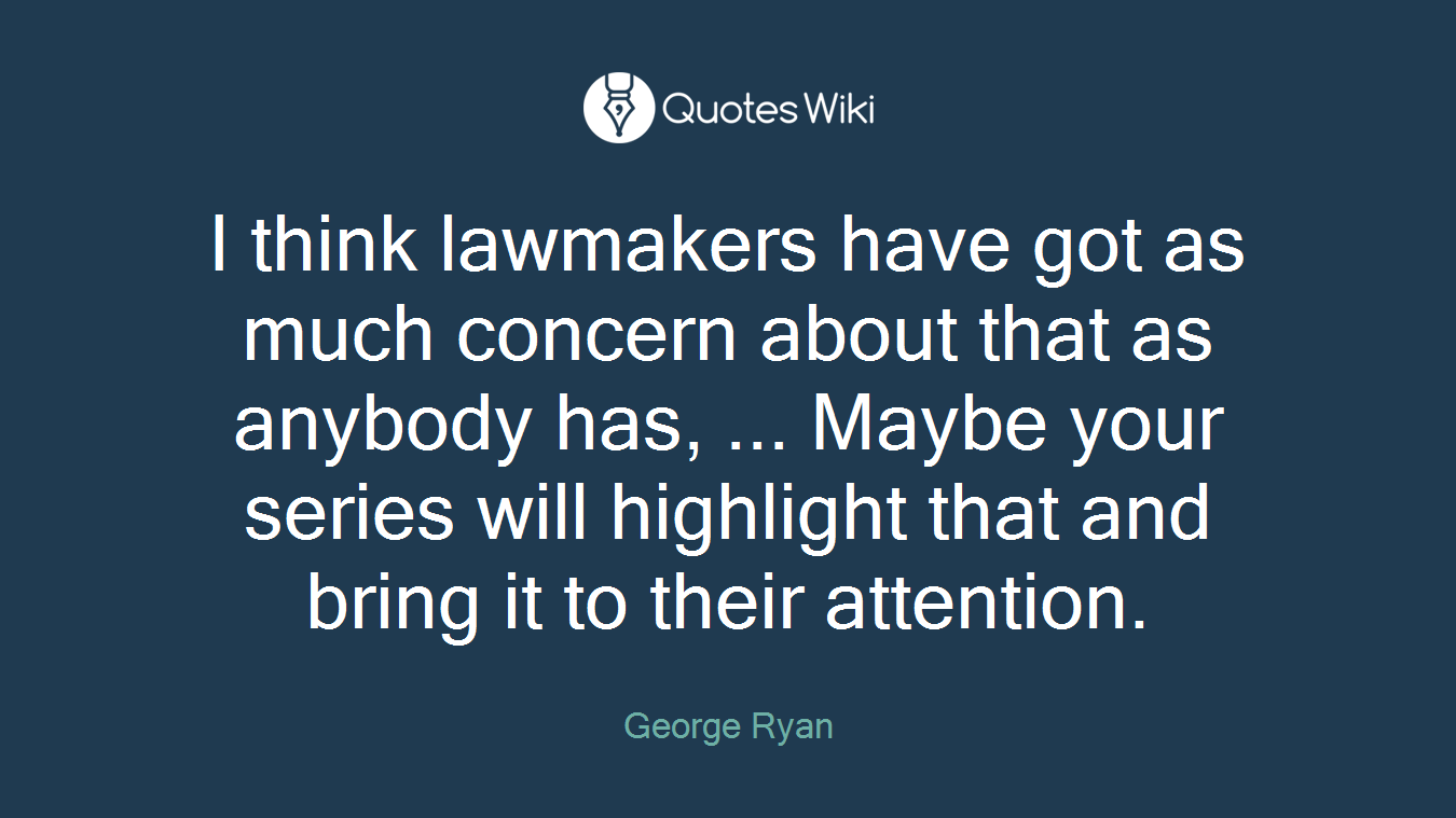 I think lawmakers have got as much concern about that as anybody has, ... Maybe your series will highlight that and bring it to their attention.