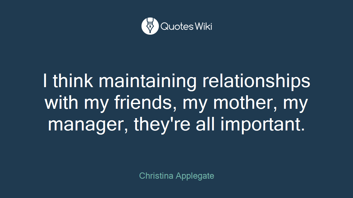 I think maintaining relationships with my friends, my mother, my manager, they're all important.