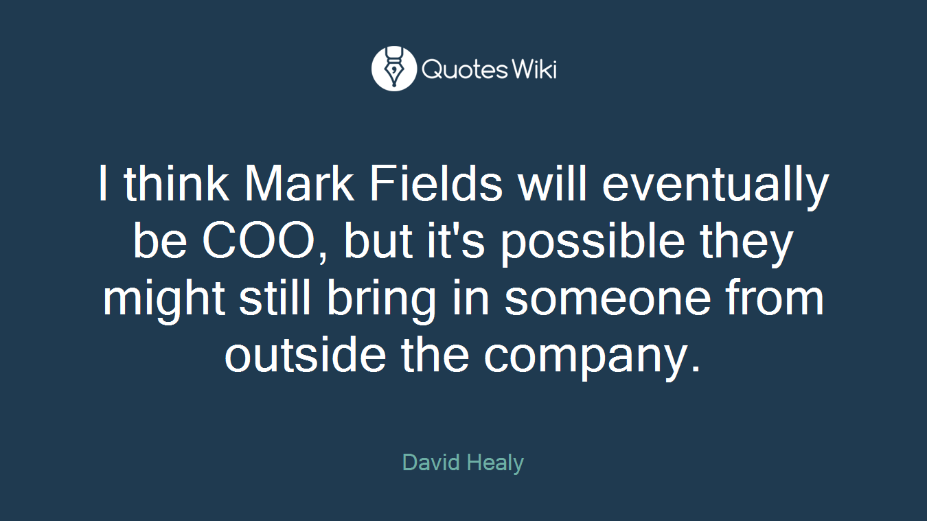 I think Mark Fields will eventually be COO, but it's possible they might still bring in someone from outside the company.