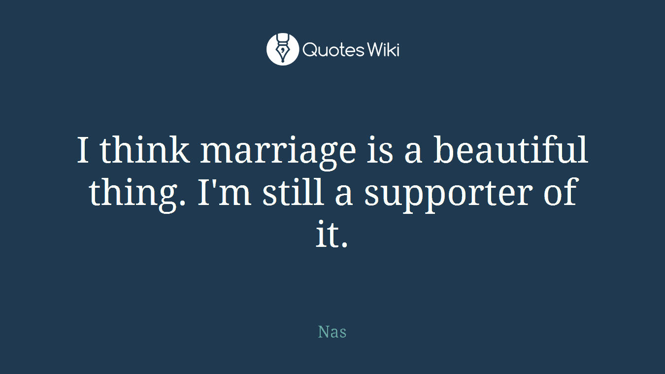I think marriage is a beautiful thing. I'm still a supporter of it.