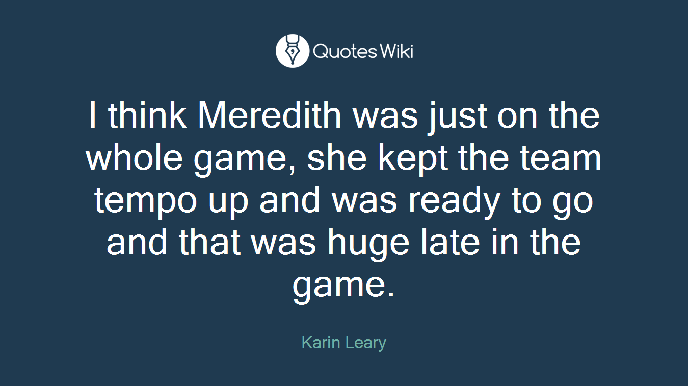 I think Meredith was just on the whole game, she kept the team tempo up and was ready to go and that was huge late in the game.