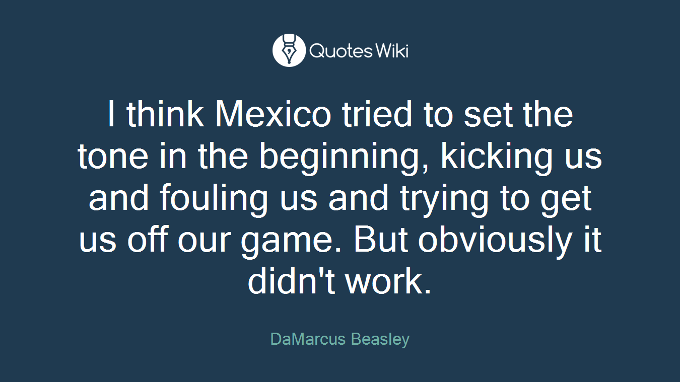 I think Mexico tried to set the tone in the beginning, kicking us and fouling us and trying to get us off our game. But obviously it didn't work.