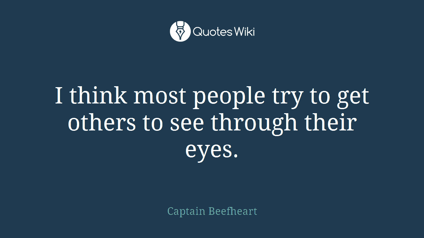 I think most people try to get others to see through their eyes.