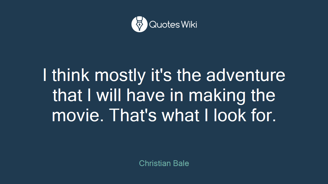 I think mostly it's the adventure that I will have in making the movie. That's what I look for.