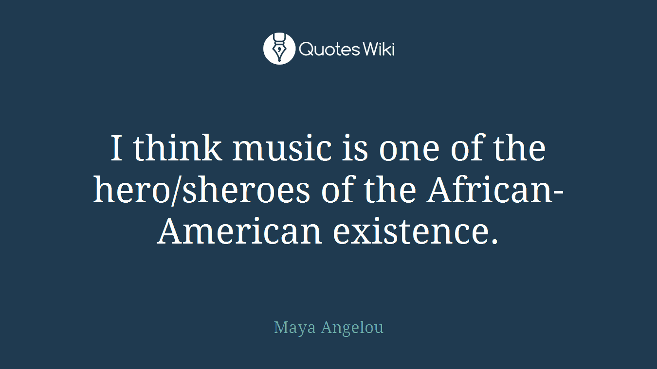 I think music is one of the hero/sheroes of the African-American existence.