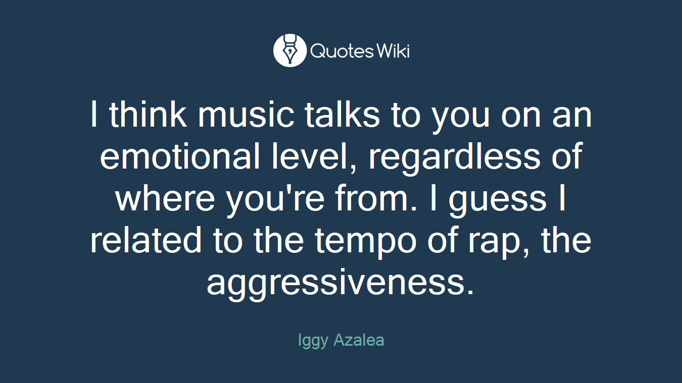 I think music talks to you on an emotional level, regardless of where you're from. I guess I related to the tempo of rap, the aggressiveness.