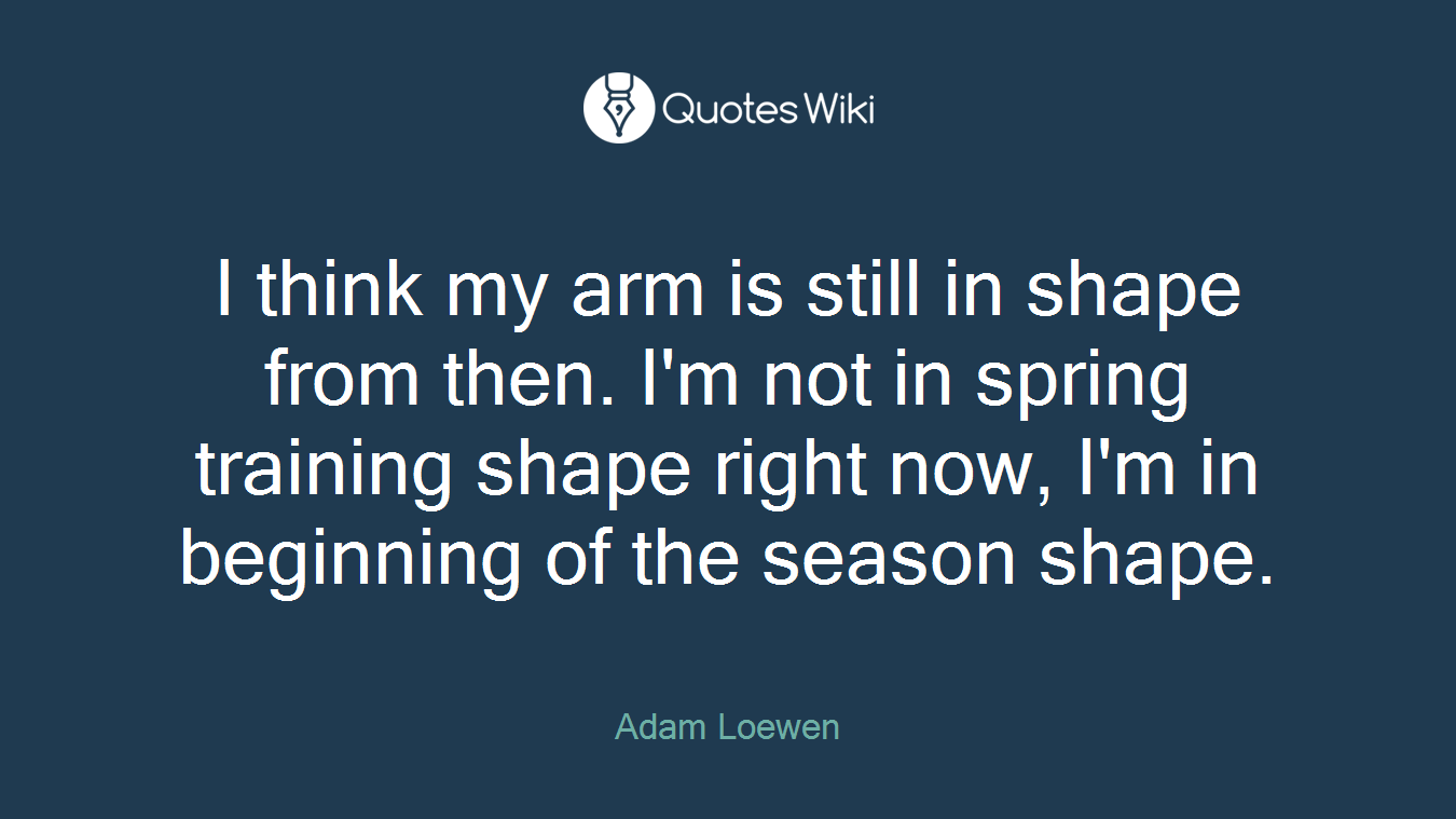 I think my arm is still in shape from then. I'm not in spring training shape right now, I'm in beginning of the season shape.
