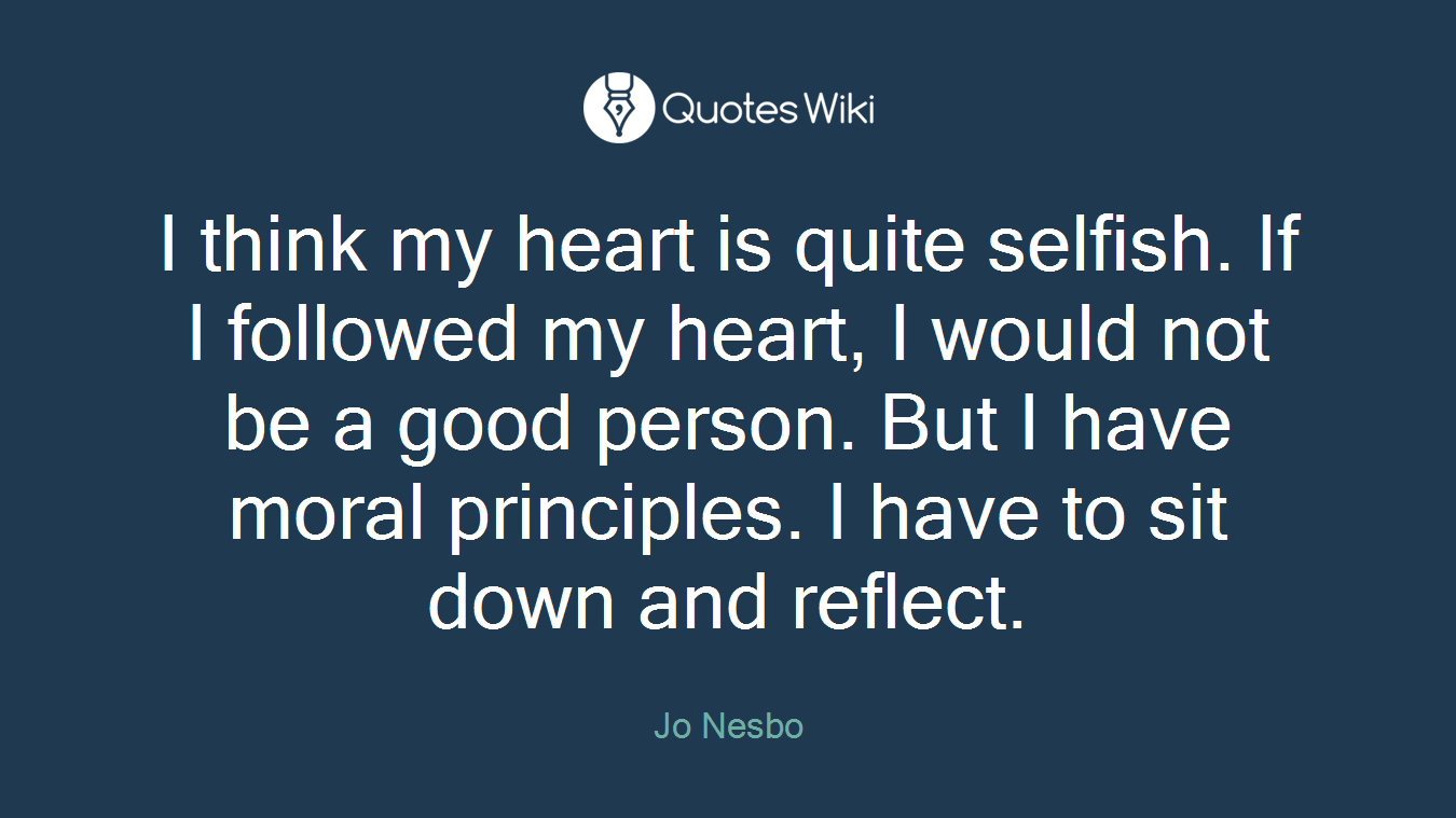 I think my heart is quite selfish. If I followed my heart, I would not be a good person. But I have moral principles. I have to sit down and reflect.