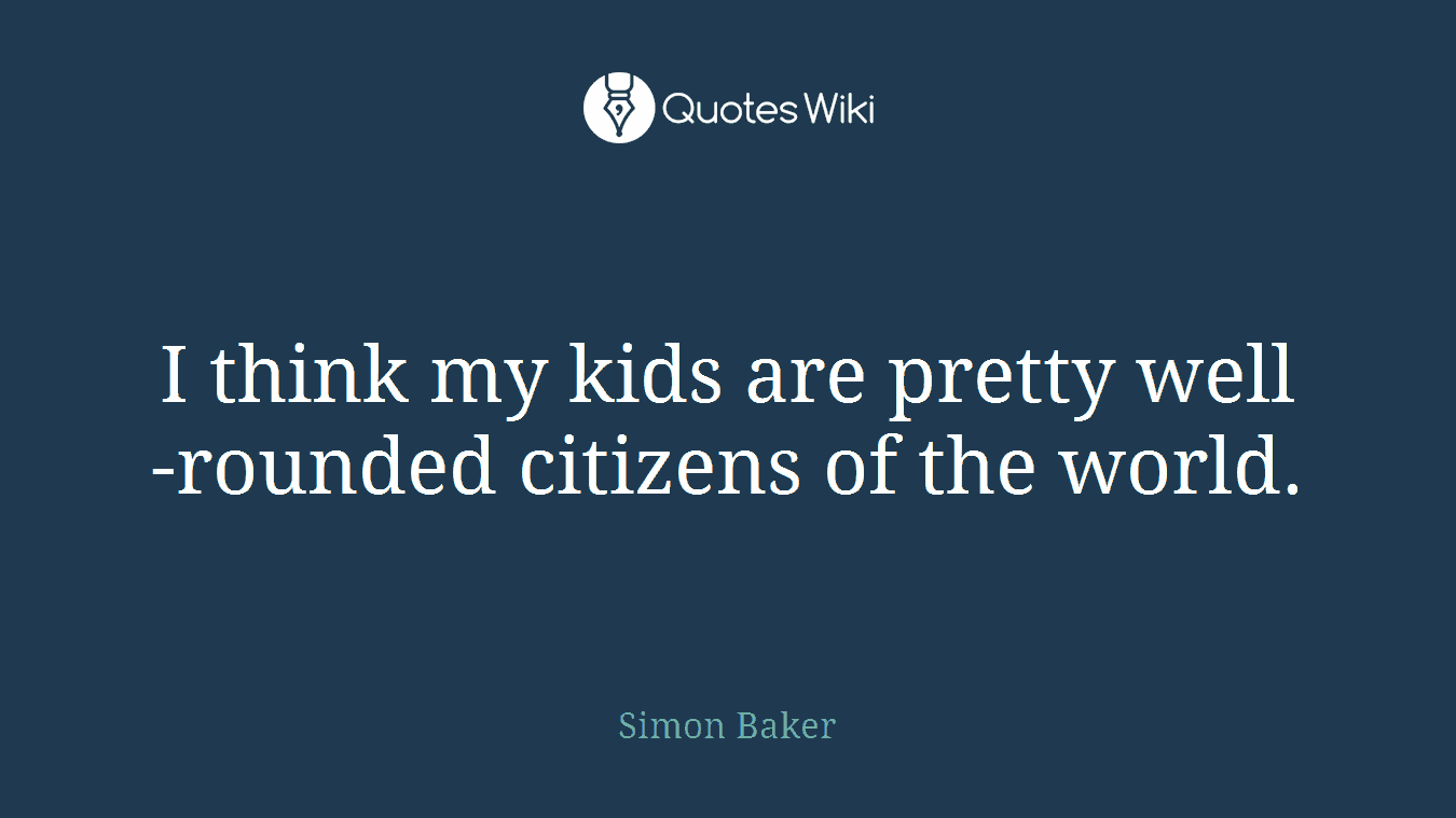 I think my kids are pretty well-rounded citizens of the world.