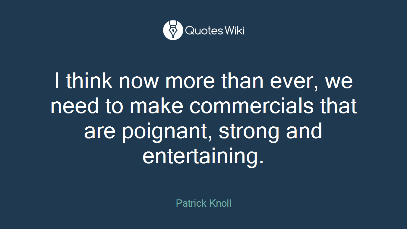 I think now more than ever, we need to make commercials that are poignant, strong and entertaining.