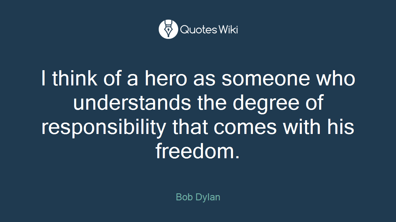 I think of a hero as someone who understands the degree of responsibility that comes with his freedom.