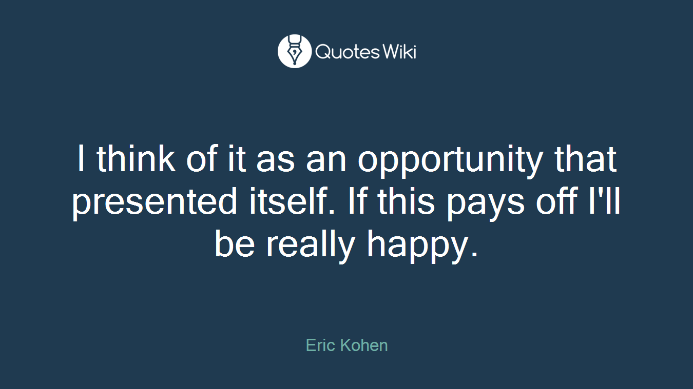 I think of it as an opportunity that presented itself. If this pays off I'll be really happy.