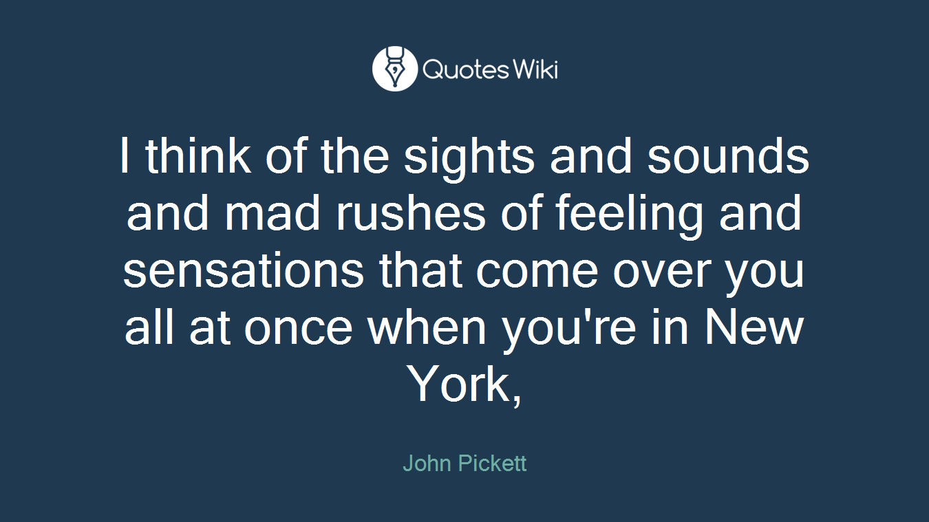 I think of the sights and sounds and mad rushes of feeling and sensations that come over you all at once when you're in New York,